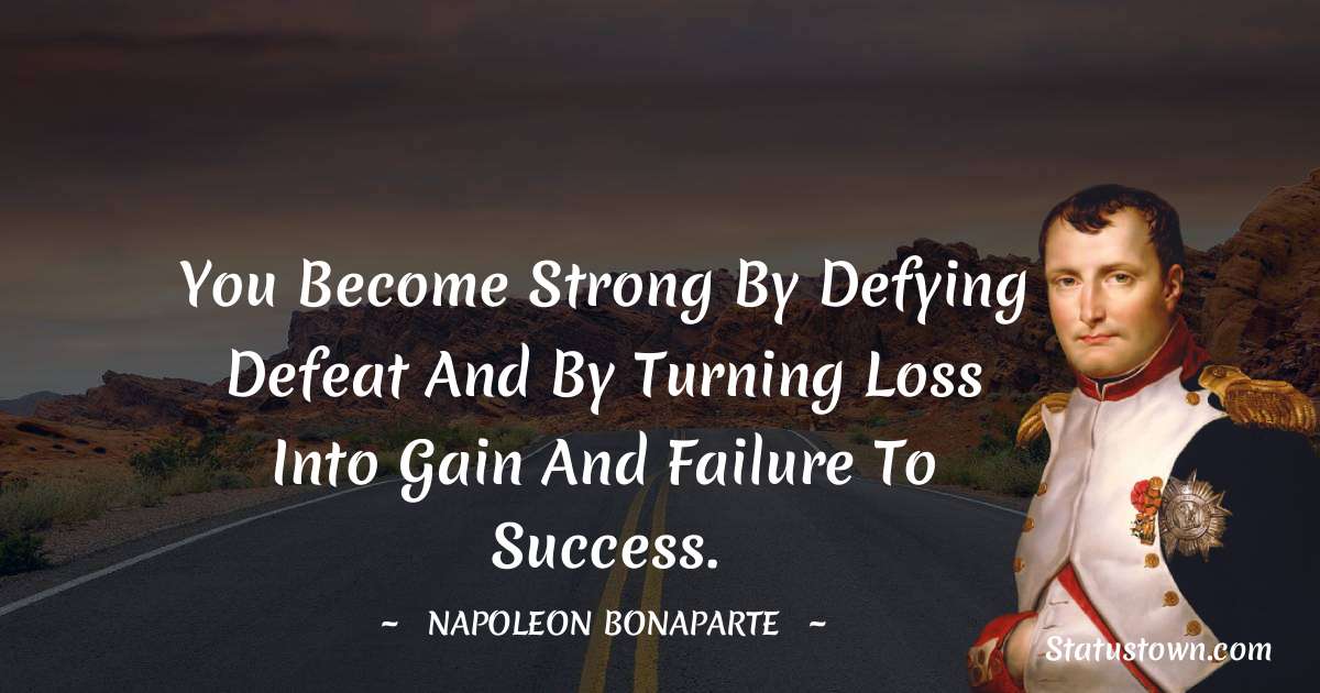 You become strong by defying defeat and by turning loss into gain and failure to success. - Napoleon Bonaparte quotes