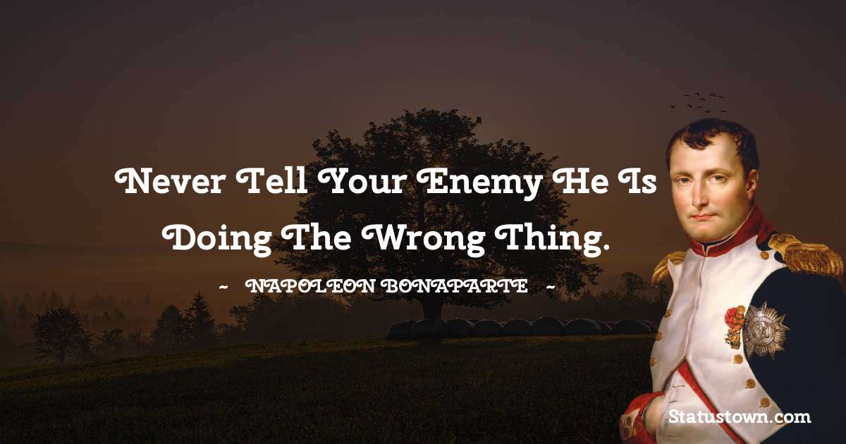 Never tell your enemy he is doing the wrong thing. - Napoleon Bonaparte quotes