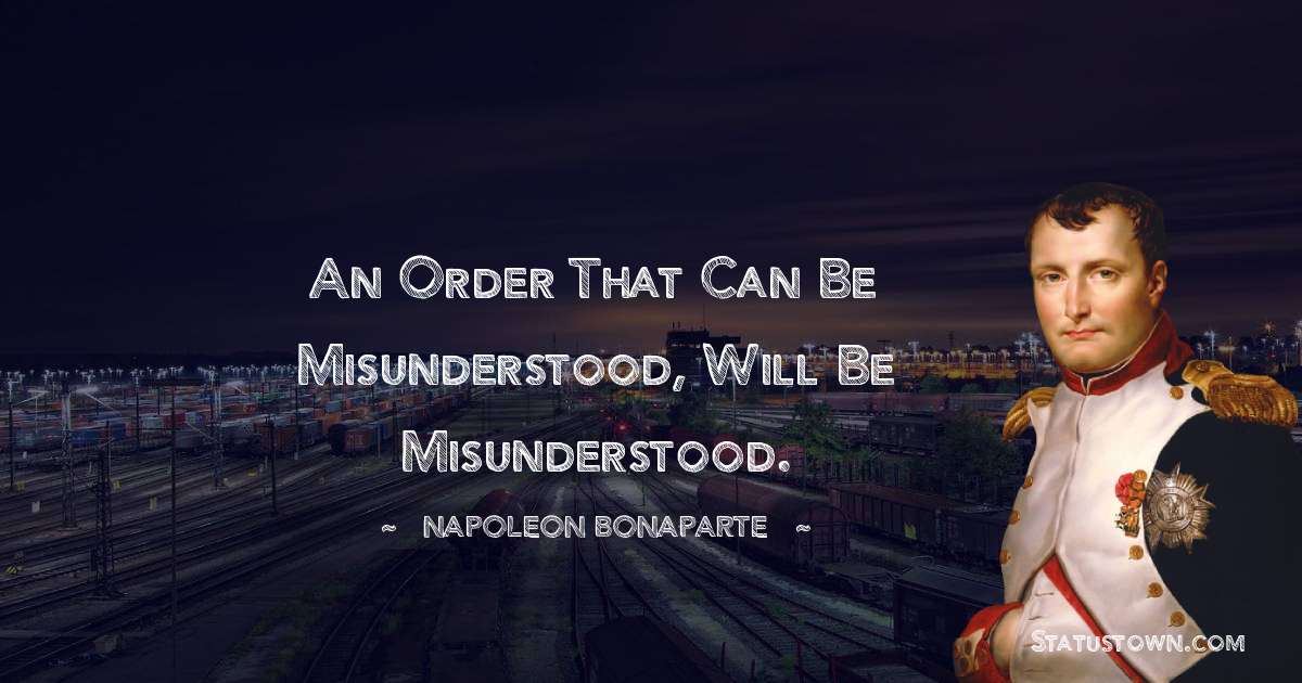 An order that can be misunderstood, will be misunderstood. - Napoleon Bonaparte quotes