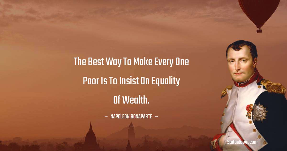 The best way to make every one poor is to insist on equality of wealth. - Napoleon Bonaparte quotes
