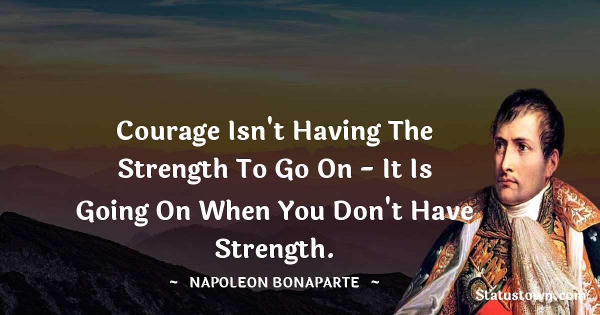 Courage isn't having the strength to go on - it is going on when you don't have strength. - Napoleon Bonaparte quotes