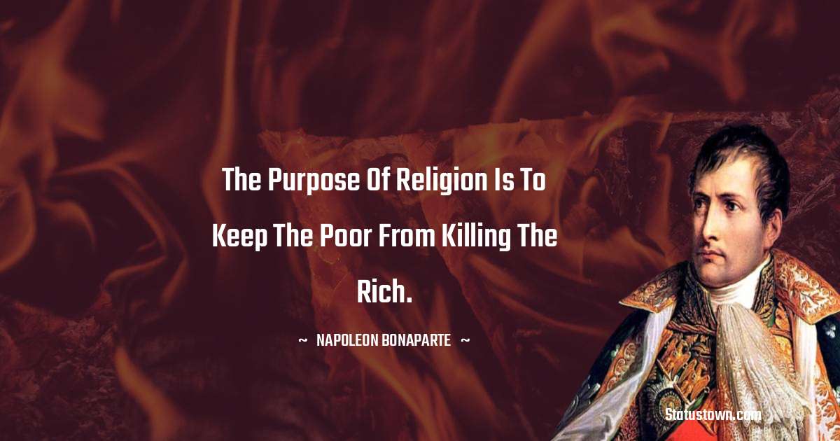 The purpose of religion is to keep the poor from killing the rich. - Napoleon Bonaparte quotes