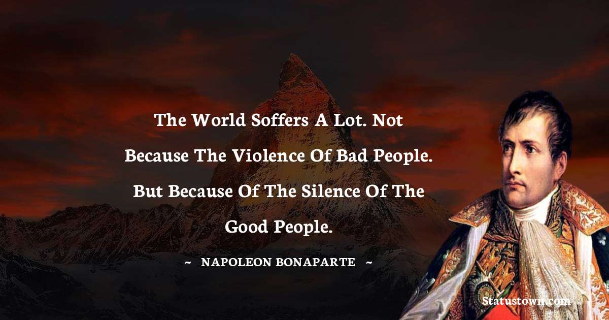 The world soffers a lot. Not because the violence of bad people. But because of the silence of the good people. - Napoleon Bonaparte quotes