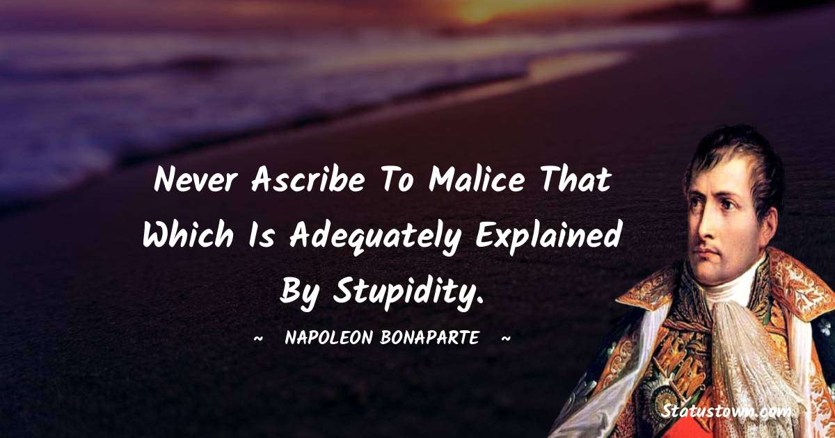 Napoleon Bonaparte Quotes - Never ascribe to malice that which is adequately explained by stupidity.