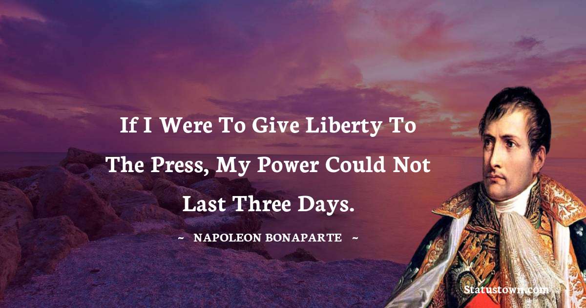 If I were to give liberty to the press, my power could not last three days. - Napoleon Bonaparte quotes