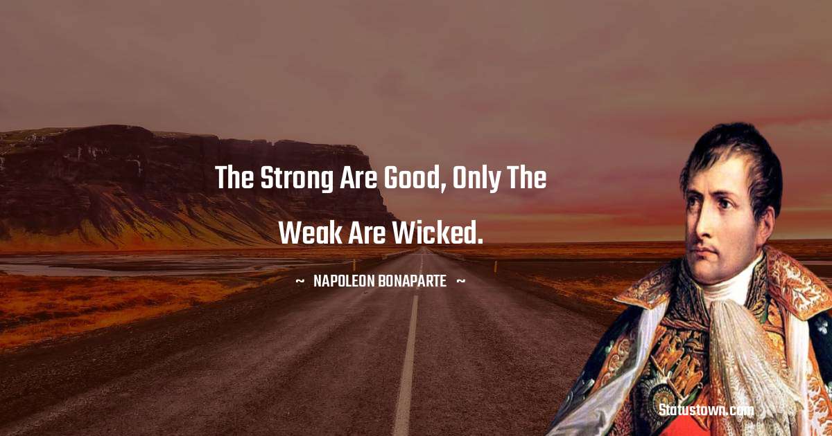 Napoleon Bonaparte Quotes - The strong are good, only the weak are wicked.