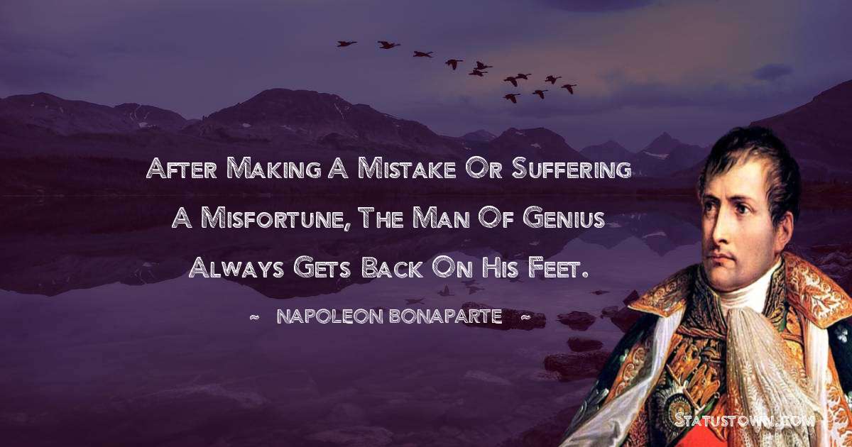 After making a mistake or suffering a misfortune, the man of genius always gets back on his feet. - Napoleon Bonaparte quotes