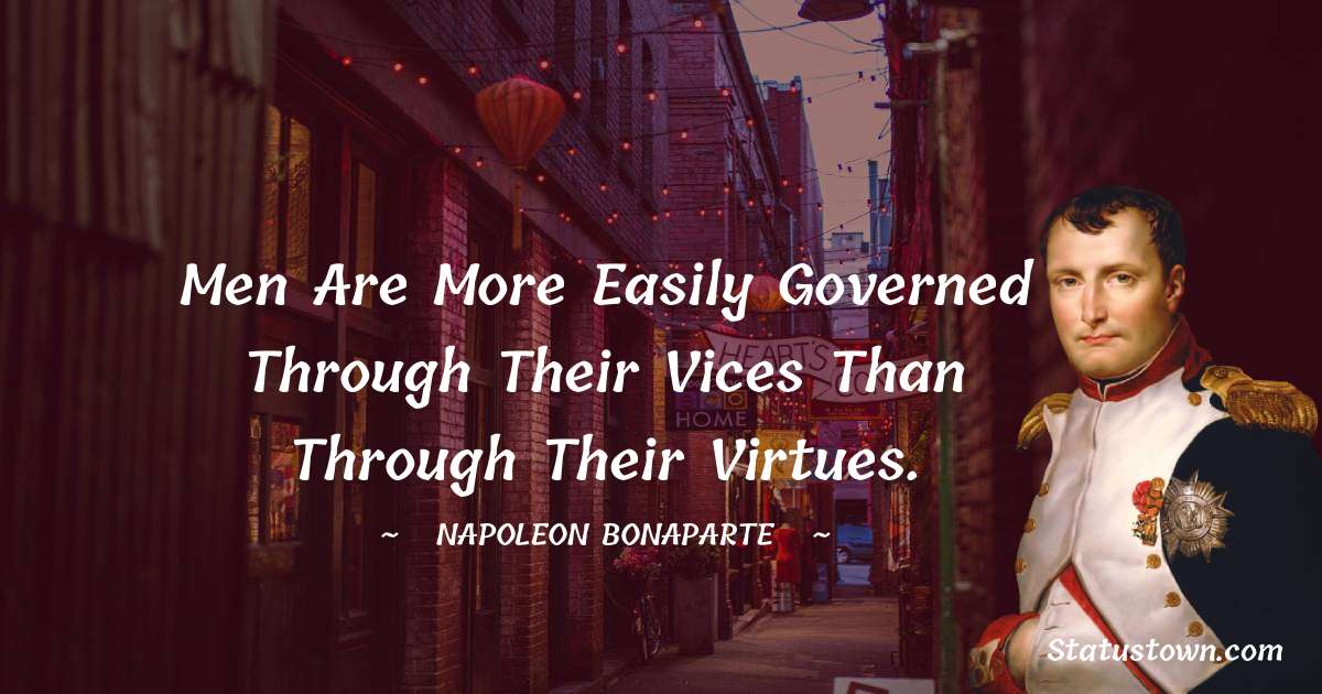 Men are more easily governed through their vices than through their virtues. - Napoleon Bonaparte quotes