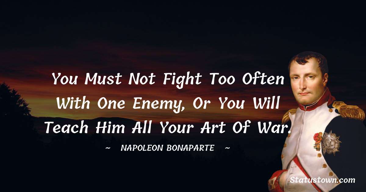 You must not fight too often with one enemy, or you will teach him all your art of war. - Napoleon Bonaparte quotes