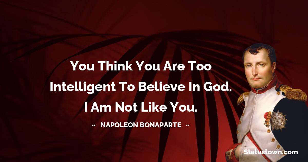 You think you are too intelligent to believe in God. I am not like you. - Napoleon Bonaparte quotes