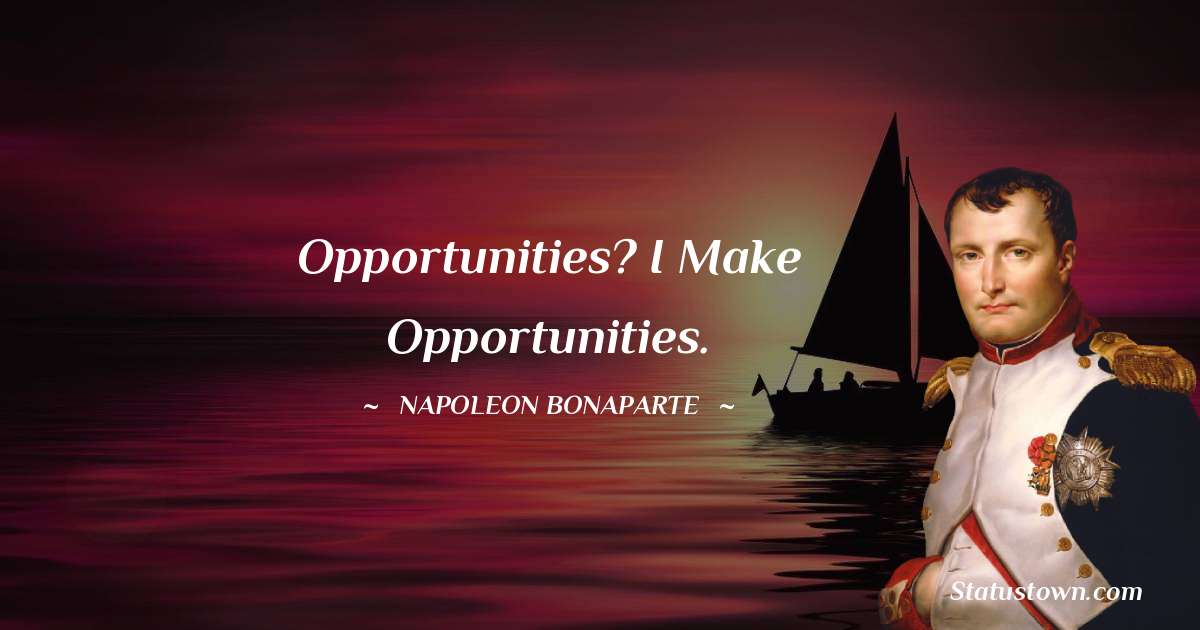 Opportunities? I make opportunities. - Napoleon Bonaparte quotes