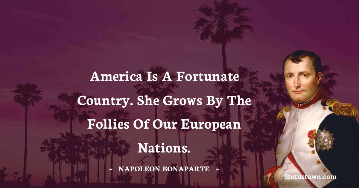 America is a fortunate country. She grows by the follies of our European nations. - Napoleon Bonaparte quotes