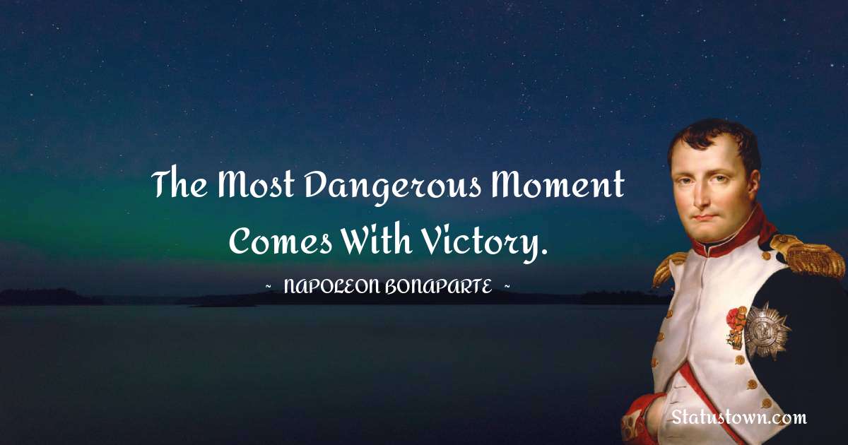 The most dangerous moment comes with victory. - Napoleon Bonaparte quotes