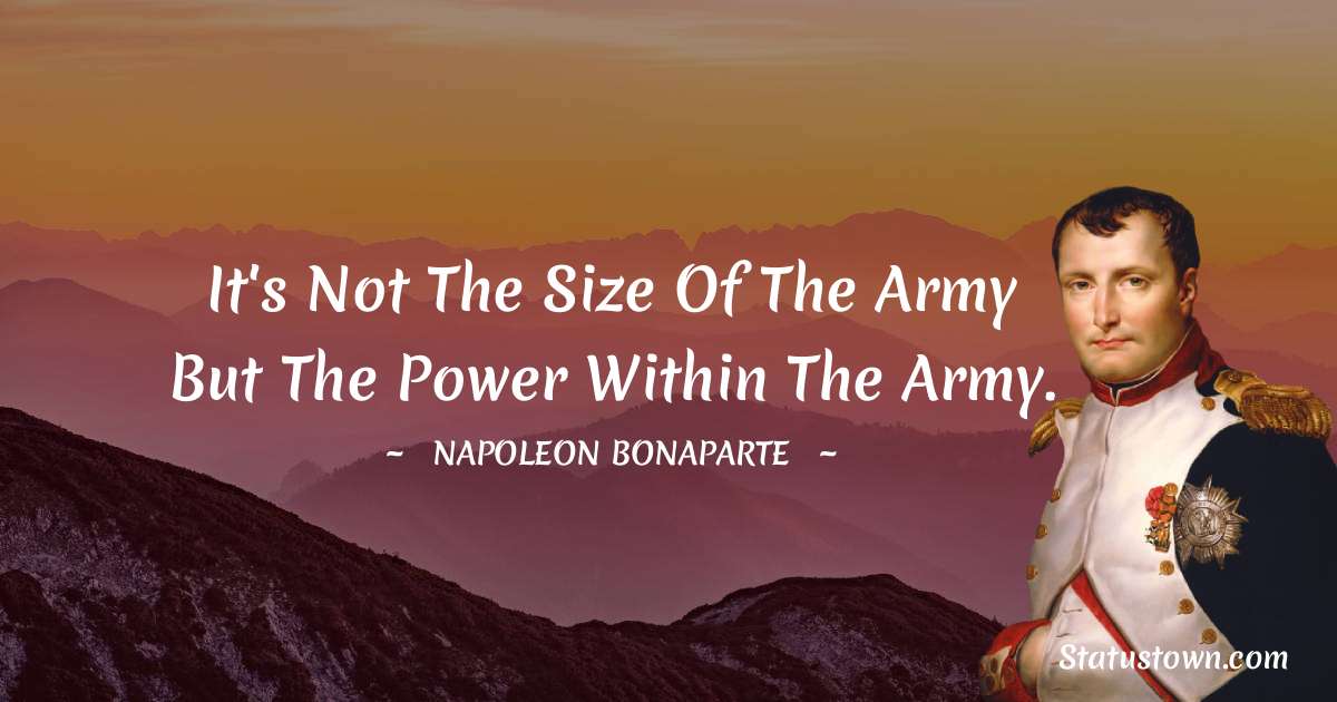 Napoleon Bonaparte Quotes - It's not the size of the army but the power within the army.