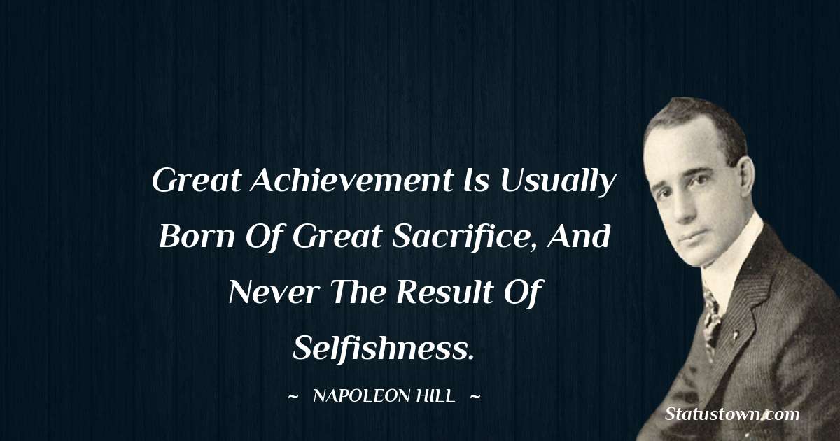 Napoleon Hill Quotes - Great achievement is usually born of great sacrifice, and never the result of selfishness.