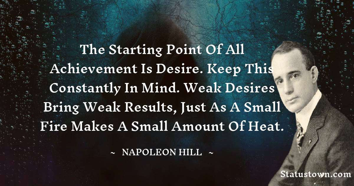 The starting point of all achievement is desire. Keep this constantly in mind. Weak desires bring weak results, just as a small fire makes a small amount of heat. - Napoleon Hill quotes