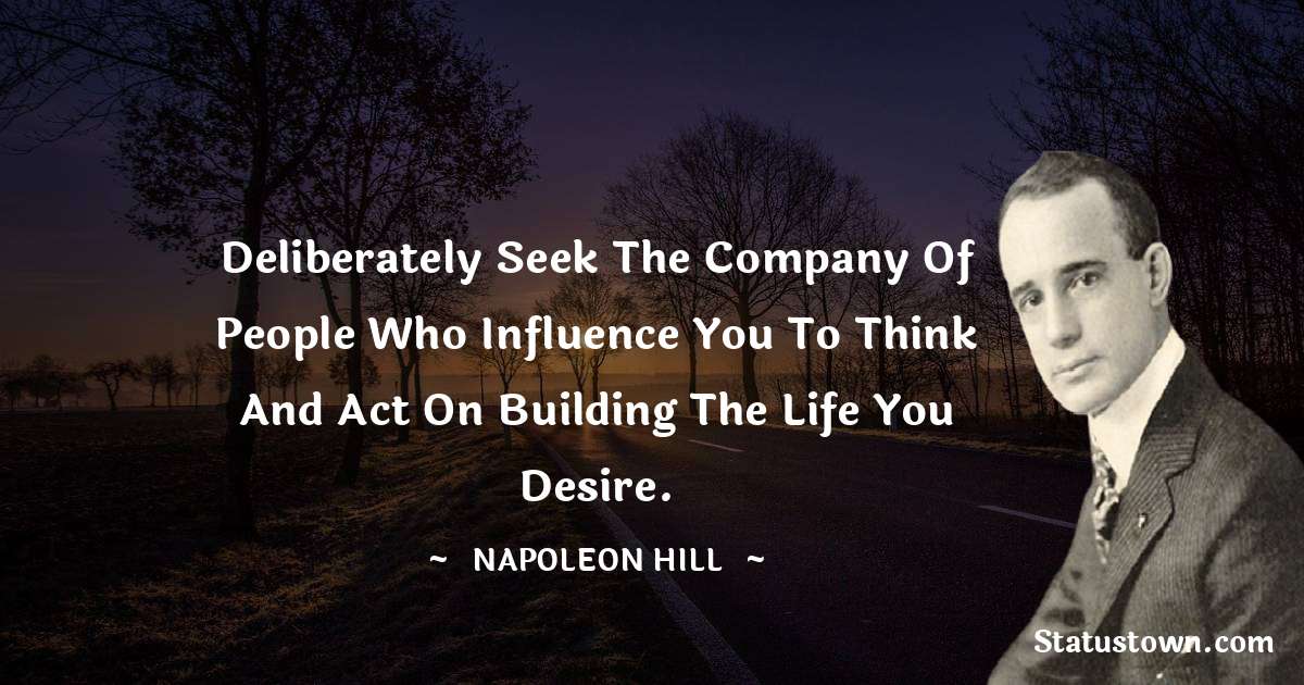Deliberately seek the company of people who influence you to think and act on building the life you desire. - Napoleon Hill quotes