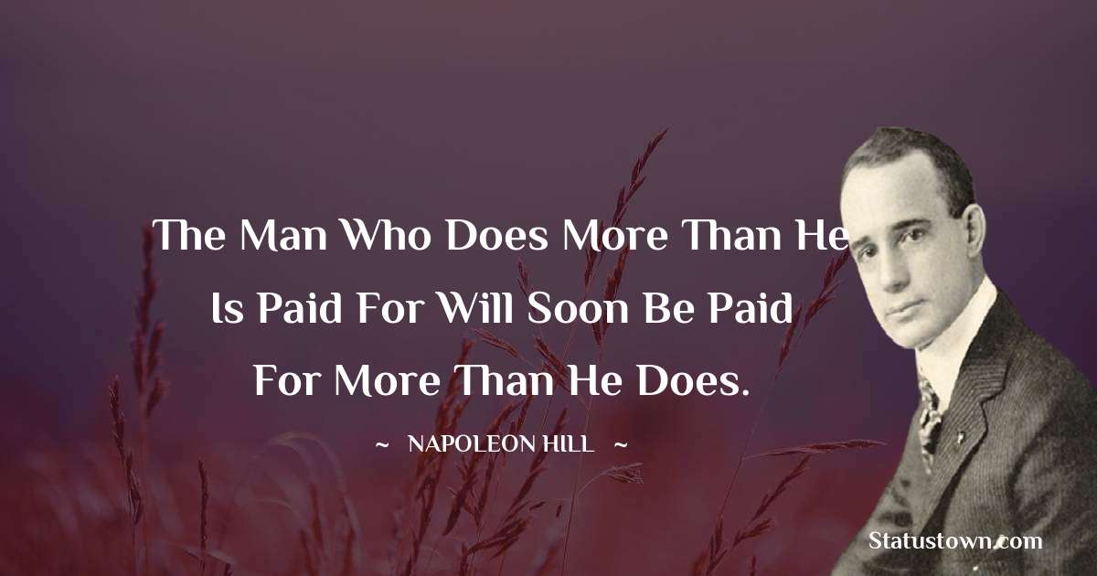 Napoleon Hill Quotes - The man who does more than he is paid for will soon be paid for more than he does.
