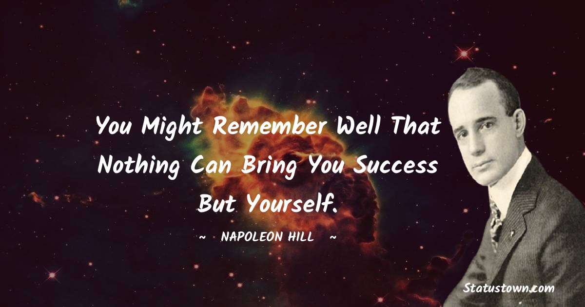 Napoleon Hill Quotes - You might remember well that nothing can bring you success but yourself.