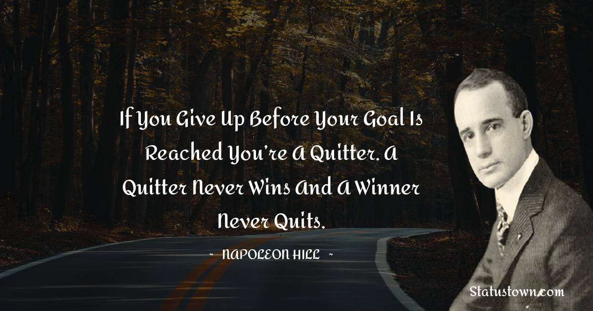 Napoleon Hill Quotes - If you give up before your goal is reached you’re a quitter. A quitter never wins and a winner never quits.