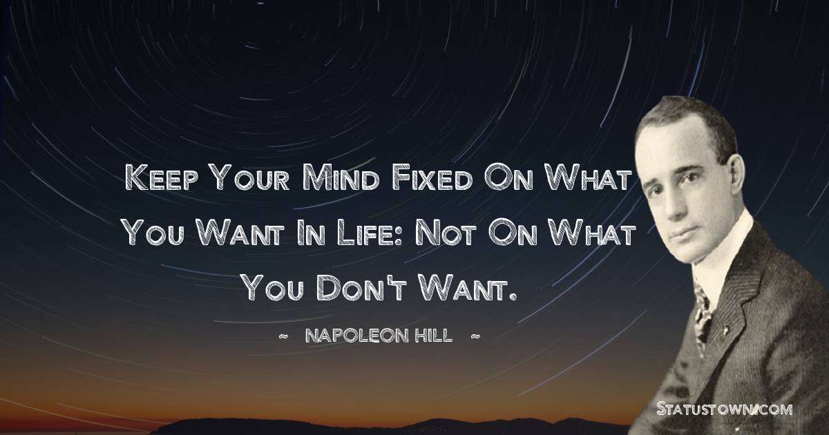 Keep your mind fixed on what you want in life: not on what you don't want. - Napoleon Hill quotes