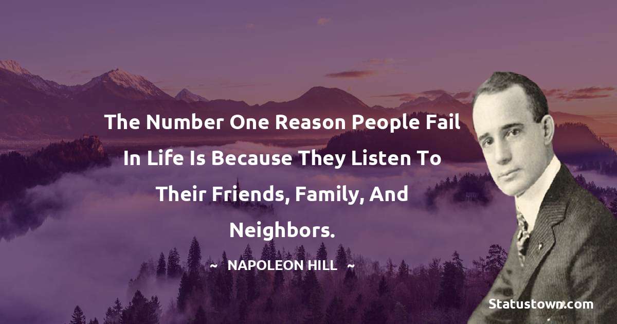 Napoleon Hill Quotes - The number one reason people fail in life is because they listen to their friends, family, and neighbors.