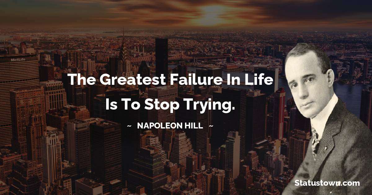 The greatest failure in life is to stop trying. - Napoleon Hill quotes