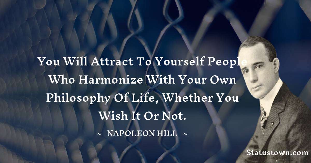 You will attract to yourself people who harmonize with your own philosophy of life, whether you wish it or not. - Napoleon Hill quotes
