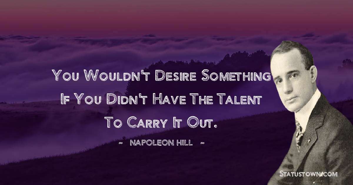 Napoleon Hill Quotes - You wouldn't desire something if you didn't have the talent to carry it out.