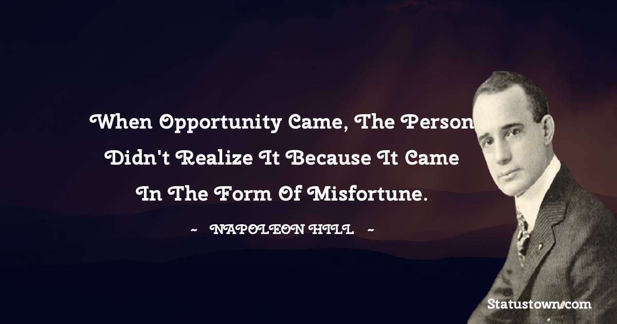When Opportunity came, the person didn't realize it because it came in the form of misfortune. - Napoleon Hill quotes