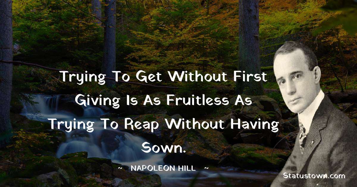 Napoleon Hill Quotes - Trying to get without first giving is as fruitless as trying to reap without having sown.