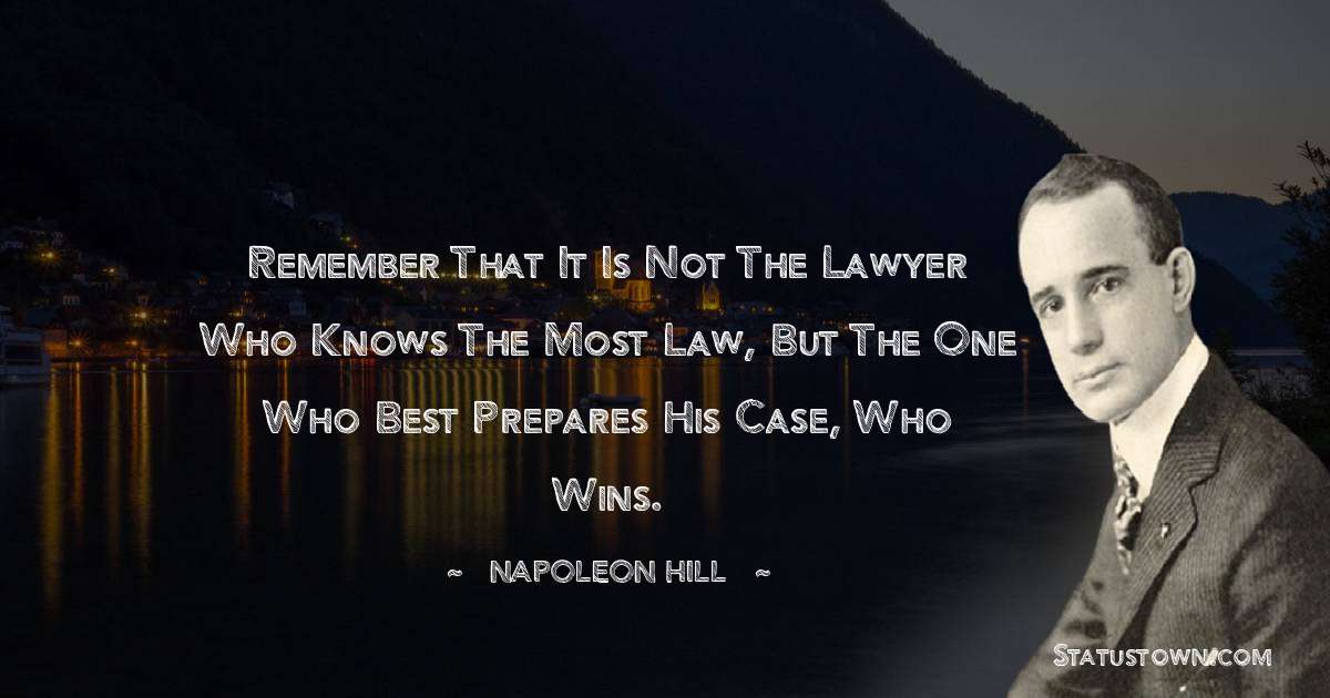 Remember that it is not the lawyer who knows the most law, but the one who best prepares his case, who wins. - Napoleon Hill quotes