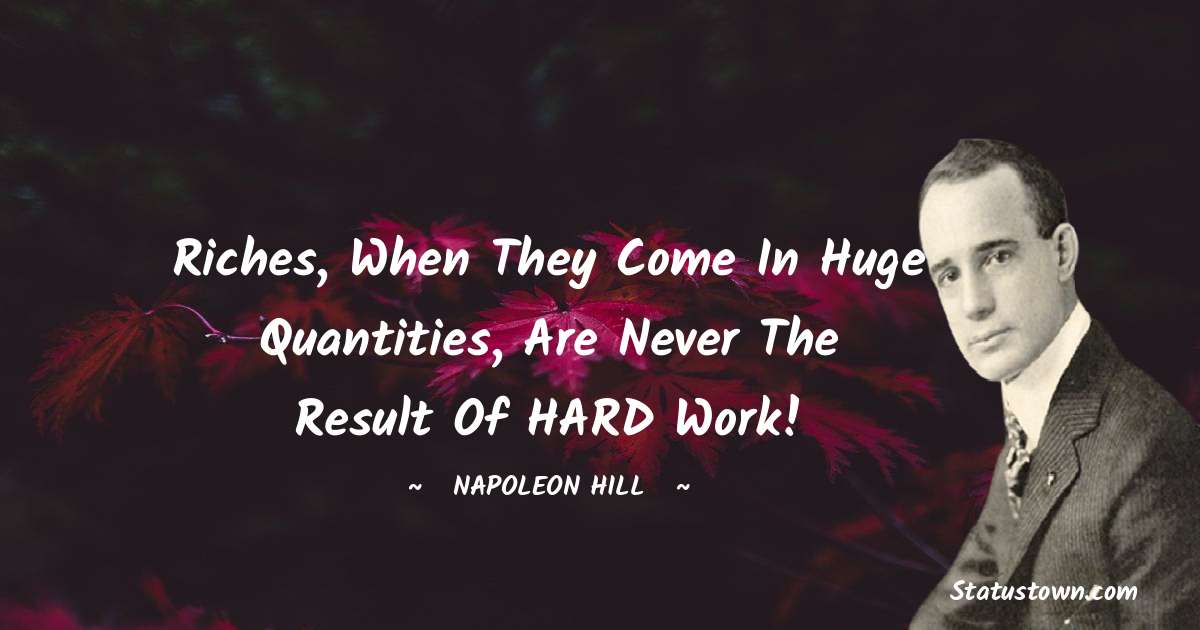 Napoleon Hill Quotes - Riches, when they come in huge quantities, are never the result of HARD work!