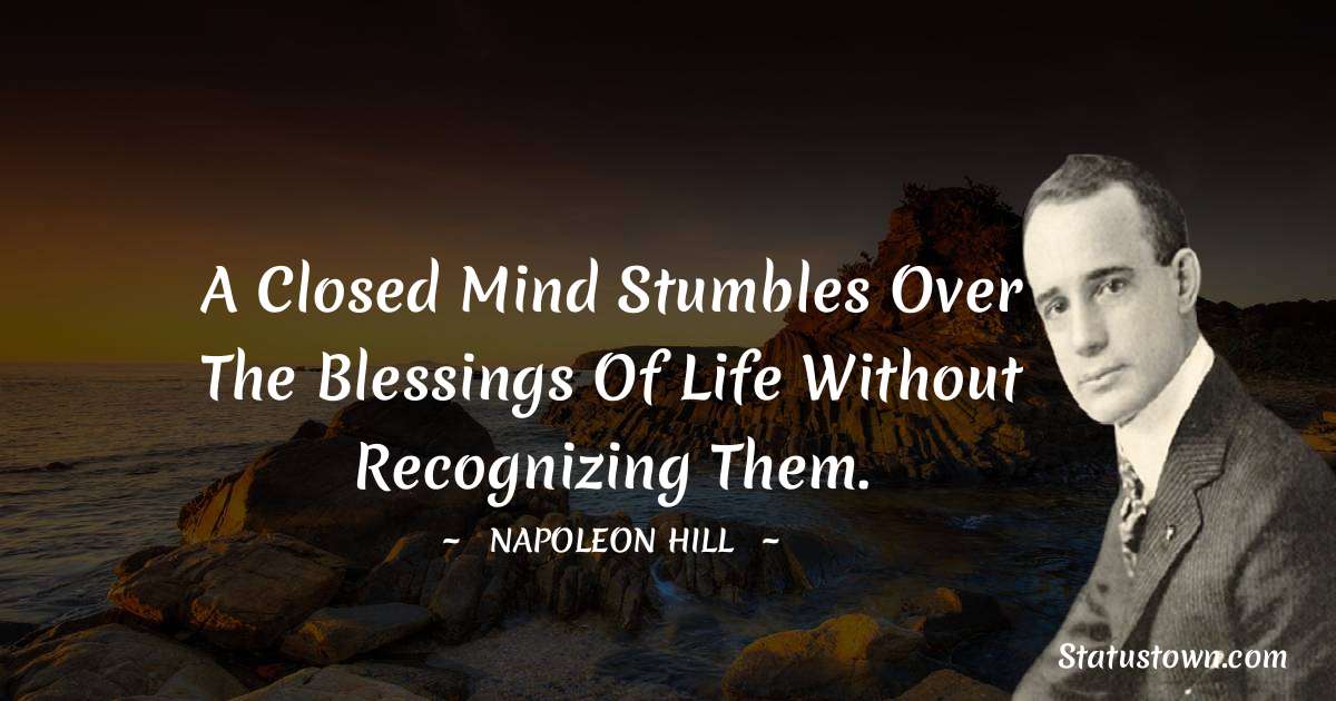 Napoleon Hill Quotes - A closed mind stumbles over the blessings of life without recognizing them.