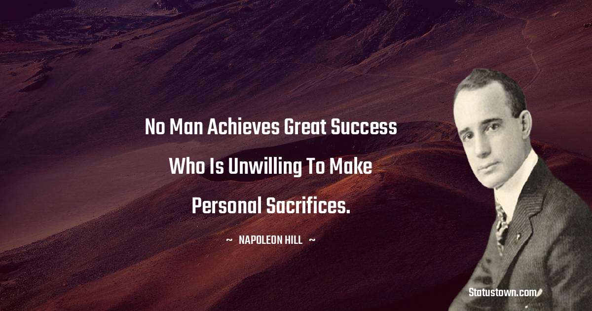 Napoleon Hill Quotes - No man achieves great success who is unwilling to make personal sacrifices.