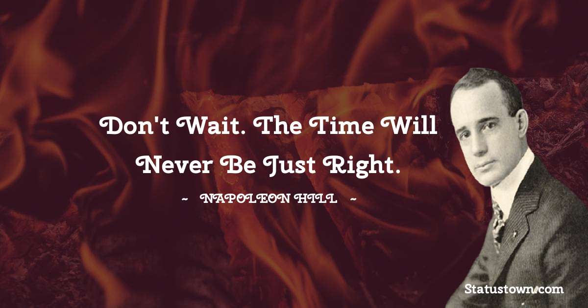 Don't wait. The time will never be just right. - Napoleon Hill quotes