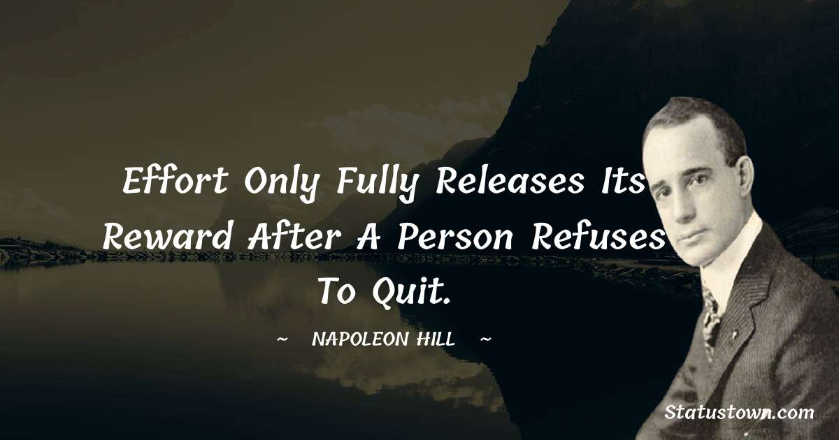 Napoleon Hill Quotes - Effort only fully releases its reward after a person refuses to quit.