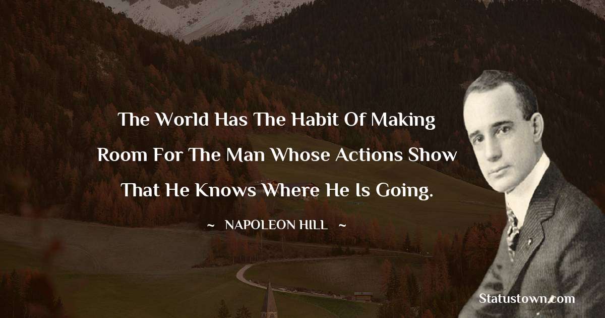 The world has the habit of making room for the man whose actions show that he knows where he is going. - Napoleon Hill quotes