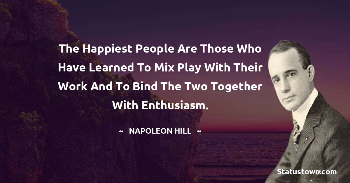 The happiest people are those who have learned to mix play with their work and to bind the two together with enthusiasm. - Napoleon Hill quotes