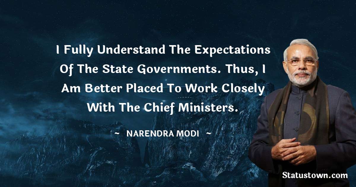 I fully understand the expectations of the state governments. Thus, I am better placed to work closely with the chief ministers. - Narendra Modi quotes