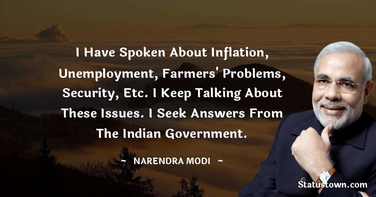 Narendra Modi Quotes - I have spoken about inflation, unemployment, farmers' problems, security, etc. I keep talking about these issues. I seek answers from the Indian government.