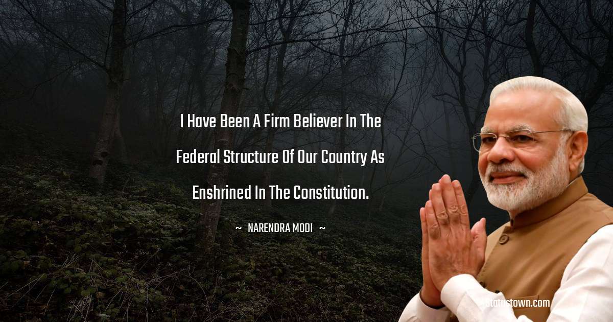 Narendra Modi Quotes - I have been a firm believer in the federal structure of our country as enshrined in the Constitution.