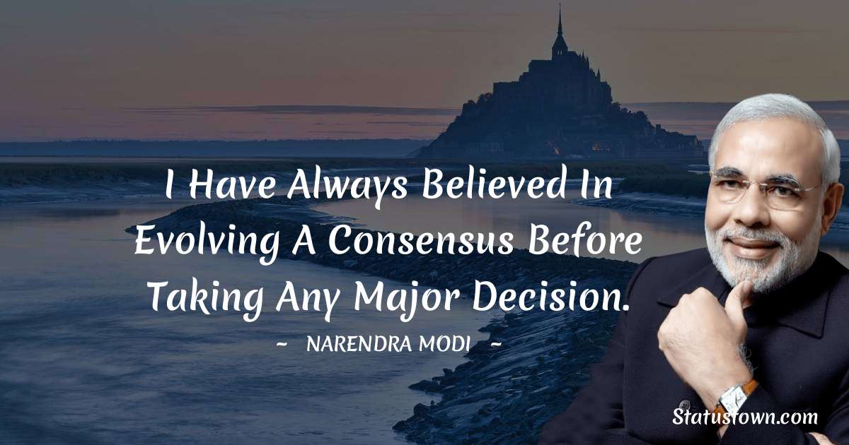 I have always believed in evolving a consensus before taking any major decision. - Narendra Modi quotes
