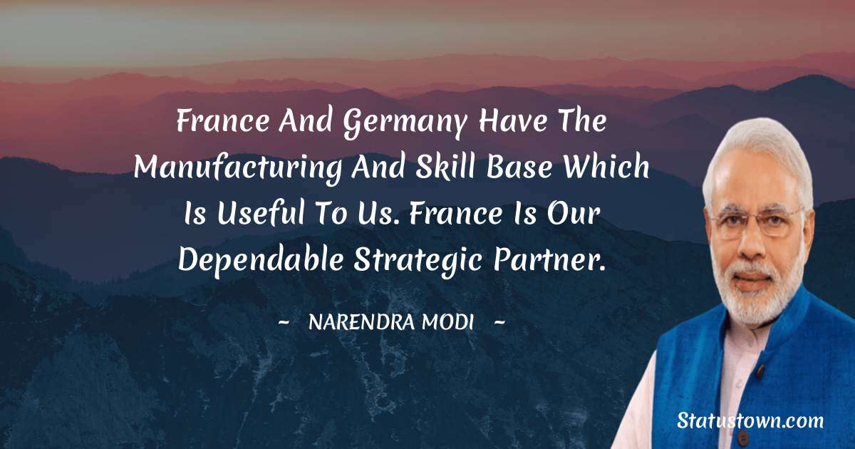 France and Germany have the manufacturing and skill base which is useful to us. France is our dependable strategic partner. - Narendra Modi quotes