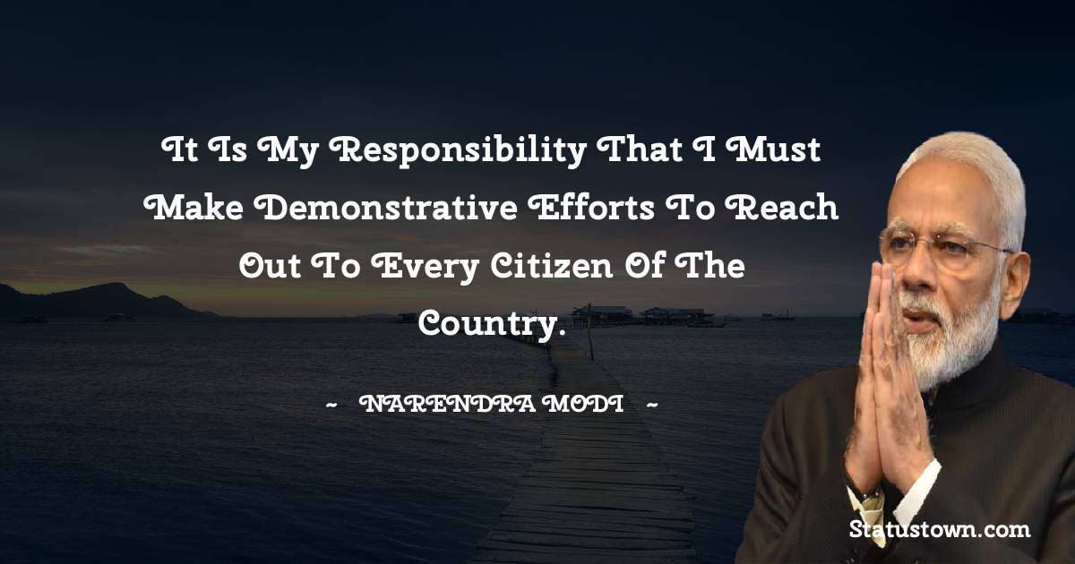 It is my responsibility that I must make demonstrative efforts to reach out to every citizen of the country. - Narendra Modi quotes