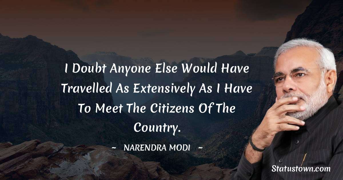 Narendra Modi Quotes - I doubt anyone else would have travelled as extensively as I have to meet the citizens of the country.