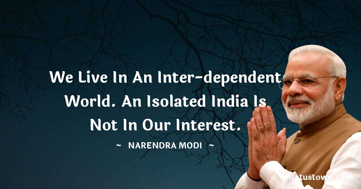 We live in an inter-dependent world. An isolated India is not in our interest. - Narendra Modi quotes