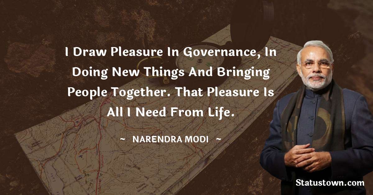 Narendra Modi Quotes - I draw pleasure in governance, in doing new things and bringing people together. That pleasure is all I need from life.