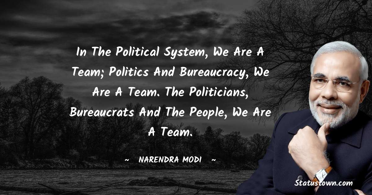 In the political system, we are a team; politics and bureaucracy, we are a team. The politicians, bureaucrats and the people, we are a team. - Narendra Modi quotes