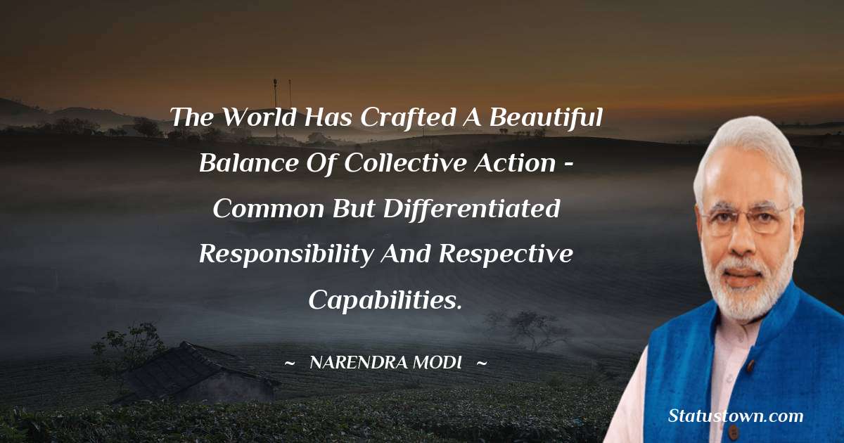 Narendra Modi Quotes - The world has crafted a beautiful balance of collective action - common but differentiated responsibility and respective capabilities.